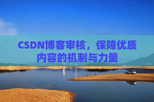 CSDN博客审核,保障优质内容的机制与力量 CSDN博客审核,保障优质内容的机制与力量